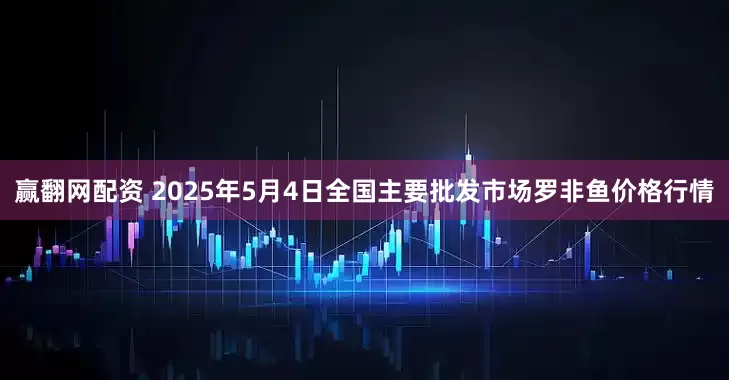 赢翻网配资 2025年5月4日全国主要批发市场罗非鱼价格行情