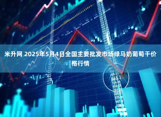 米升网 2025年5月4日全国主要批发市场绿马奶葡萄干价格行情