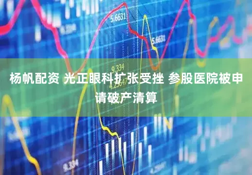 杨帆配资 光正眼科扩张受挫 参股医院被申请破产清算