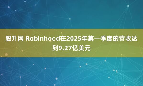 股升网 Robinhood在2025年第一季度的营收达到9.27亿美元