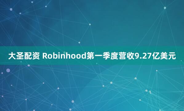 大圣配资 Robinhood第一季度营收9.27亿美元