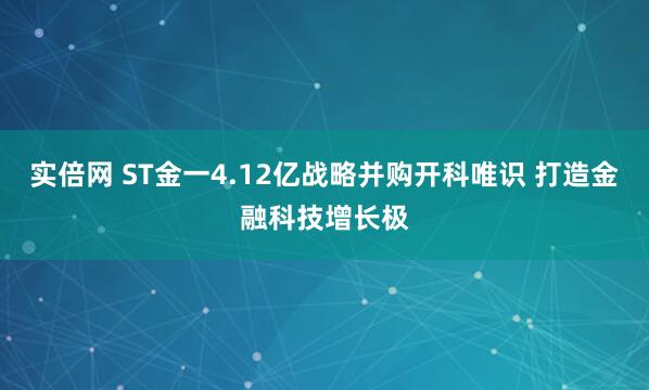 实倍网 ST金一4.12亿战略并购开科唯识 打造金融科技增长极