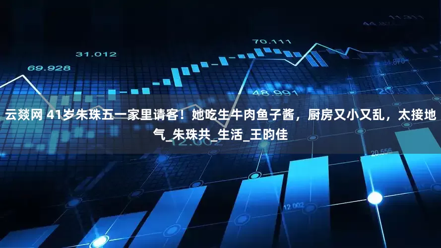 云燚网 41岁朱珠五一家里请客！她吃生牛肉鱼子酱，厨房又小又乱，太接地气_朱珠共_生活_王昀佳