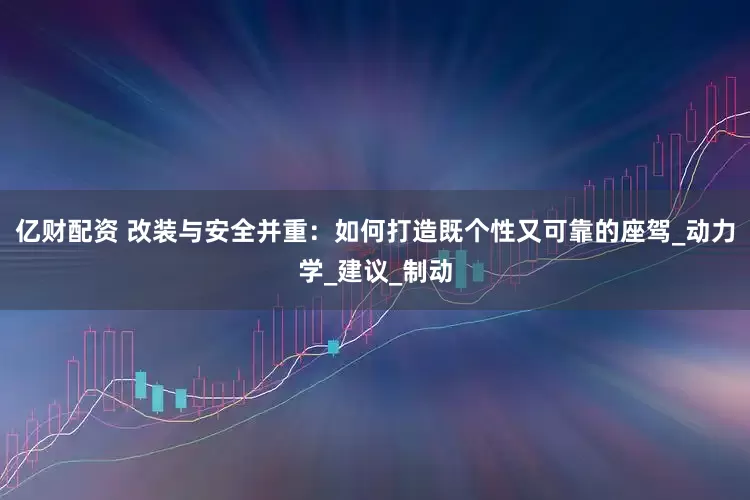 亿财配资 改装与安全并重：如何打造既个性又可靠的座驾_动力学_建议_制动