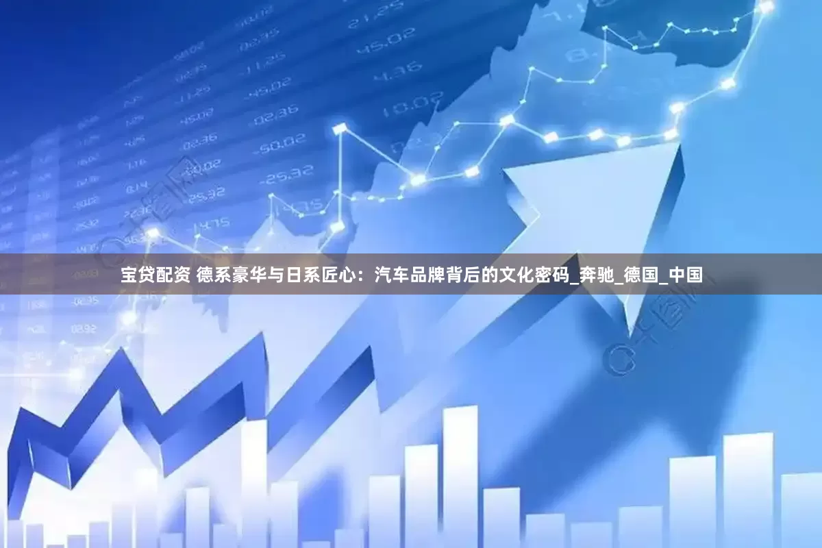 宝贷配资 德系豪华与日系匠心：汽车品牌背后的文化密码_奔驰_德国_中国