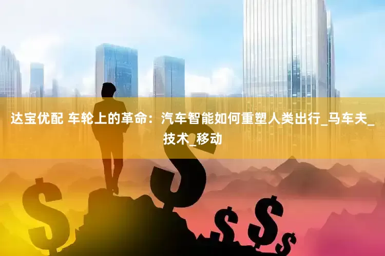 达宝优配 车轮上的革命：汽车智能如何重塑人类出行_马车夫_技术_移动