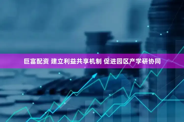 巨富配资 建立利益共享机制 促进园区产学研协同