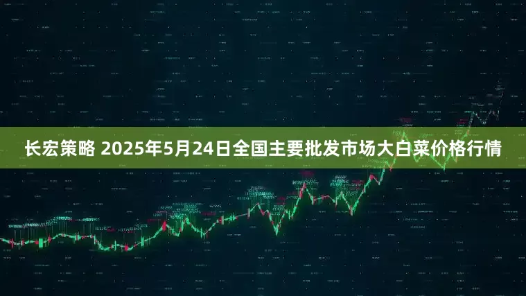 长宏策略 2025年5月24日全国主要批发市场大白菜价格行情