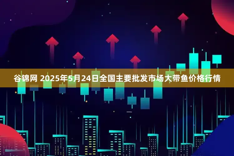 谷锦网 2025年5月24日全国主要批发市场大带鱼价格行情