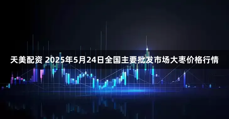 天美配资 2025年5月24日全国主要批发市场大枣价格行情