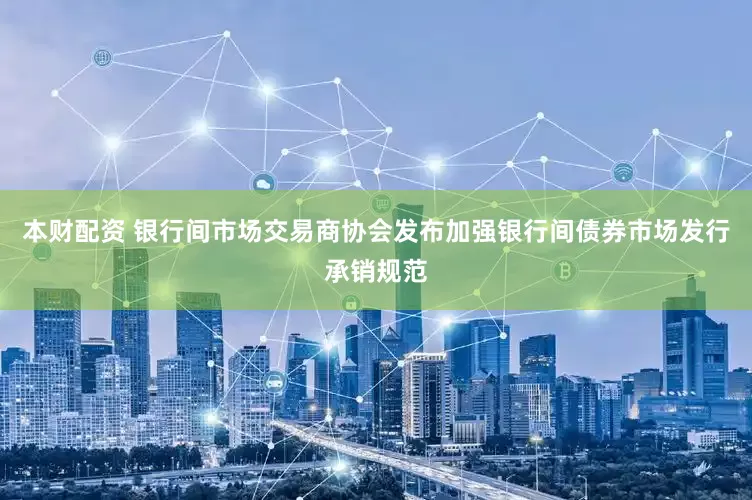 本财配资 银行间市场交易商协会发布加强银行间债券市场发行承销规范