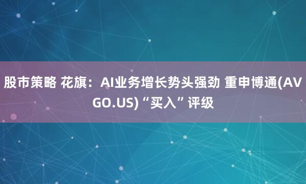股市策略 花旗：AI业务增长势头强劲 重申博通(AVGO.US)“买入”评级