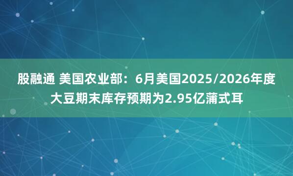 股融通 美国农业部：6月美国2025/2026年度大豆期末库存预期为2.95亿蒲式耳