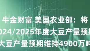 牛金财富 美国农业部：将阿根廷2024/2025年度大豆产量预期维持4900万吨不变