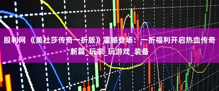 股利网 《美杜莎传奇一折版》震撼登场：一折福利开启热血传奇新篇_玩家_玩游戏_装备