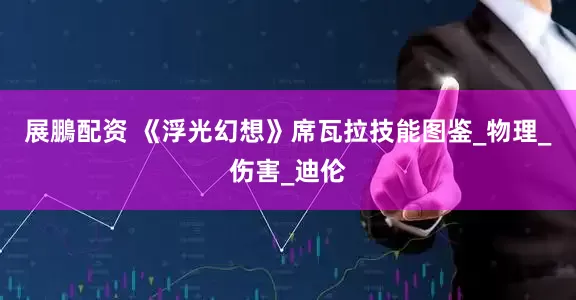 展鵬配资 《浮光幻想》席瓦拉技能图鉴_物理_伤害_迪伦