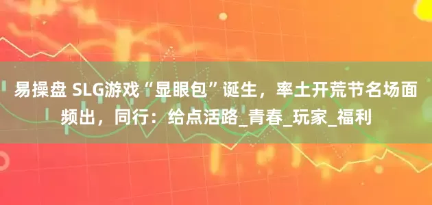 易操盘 SLG游戏“显眼包”诞生，率土开荒节名场面频出，同行：给点活路_青春_玩家_福利