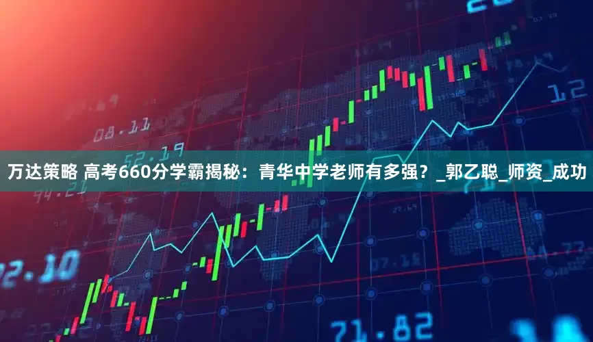 万达策略 高考660分学霸揭秘：青华中学老师有多强？_郭乙聪_师资_成功