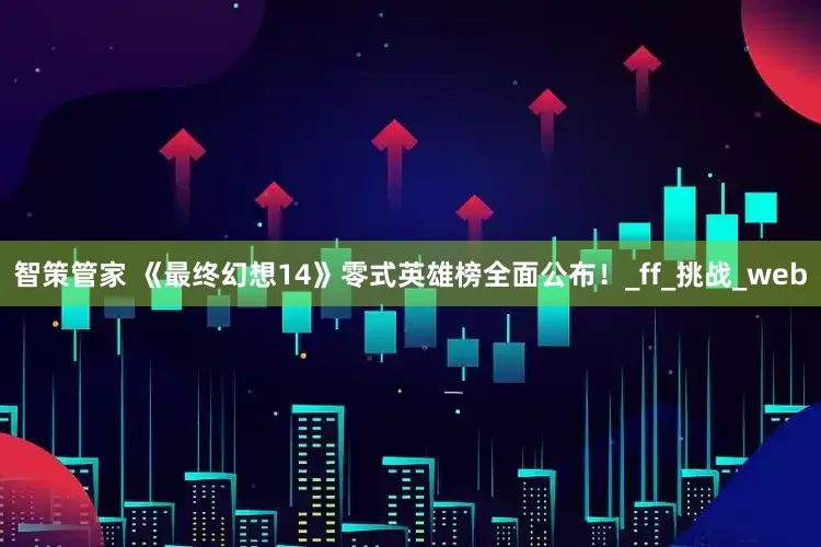 智策管家 《最终幻想14》零式英雄榜全面公布！_ff_挑战_web