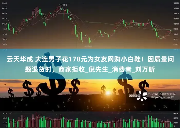 云天华成 大连男子花178元为女友网购小白鞋！因质量问题退货时，商家拒收_倪先生_消费者_刘万昕