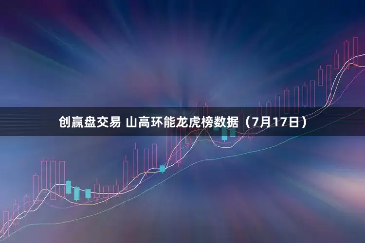 创赢盘交易 山高环能龙虎榜数据（7月17日）