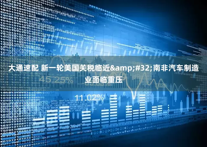 大通速配 新一轮美国关税临近&#32;南非汽车制造业面临重压