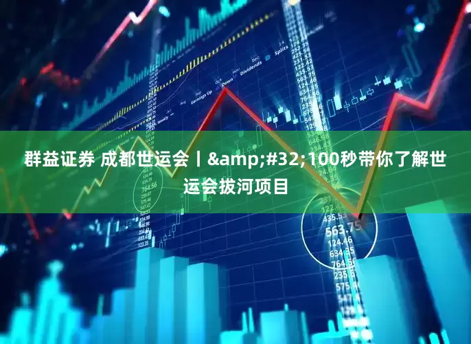 群益证券 成都世运会丨&#32;100秒带你了解世运会拔河项目