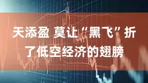 天添盈 莫让“黑飞”折了低空经济的翅膀