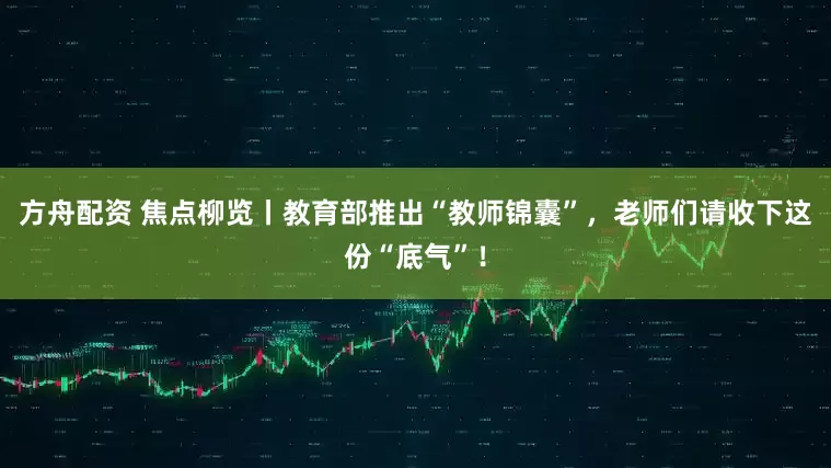 方舟配资 焦点柳览丨教育部推出“教师锦囊”，老师们请收下这份“底气”！