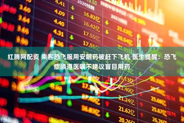 红腾网配资 乘客恐飞服用安眠药被赶下飞机 医生提醒：恐飞症须遵医嘱不建议盲目用药