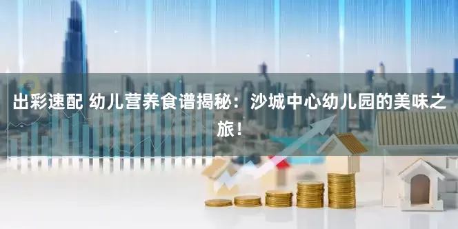 出彩速配 幼儿营养食谱揭秘：沙城中心幼儿园的美味之旅！