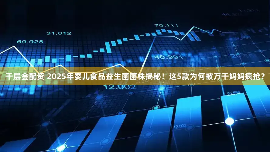 千层金配资 2025年婴儿食品益生菌菌株揭秘！这5款为何被万千妈妈疯抢？