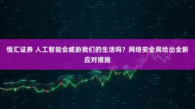 恒汇证券 人工智能会威胁我们的生活吗？网络安全周给出全新应对措施