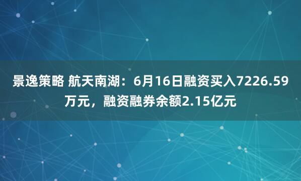 景逸策略 航天南湖:6月16日融资买入7226.59万元,融资融券余额2.15亿元