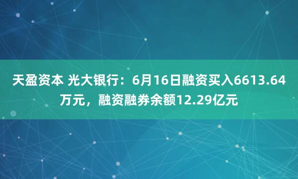 天盈资本 光大银行:6月16日融资买入6613.64万元,融资融券余额12.29亿元