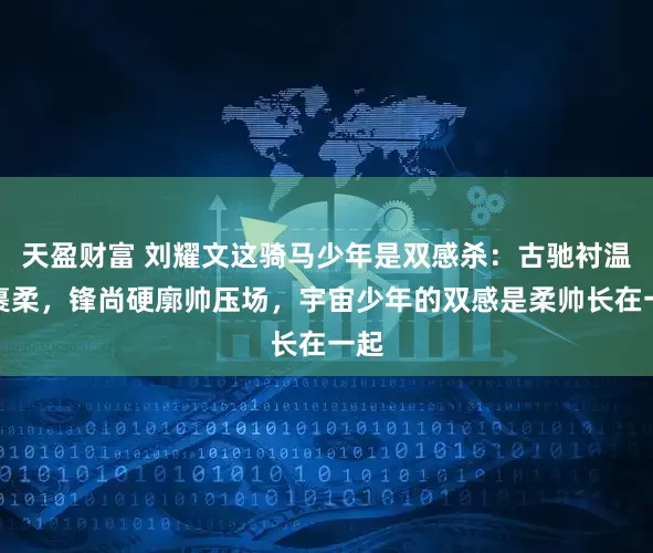 天盈财富 刘耀文这骑马少年是双感杀：古驰衬温绒裹柔，锋尚硬廓帅压场，宇宙少年的双感是柔帅长在一起