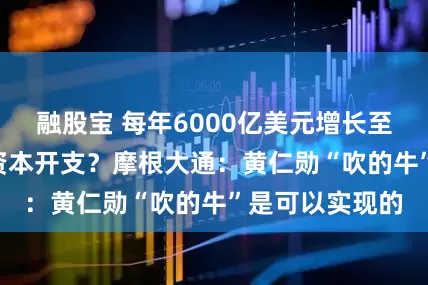 融股宝 每年6000亿美元增长至3-4万亿美元资本开支？摩根大通：黄仁勋“吹的牛”是可以实现的