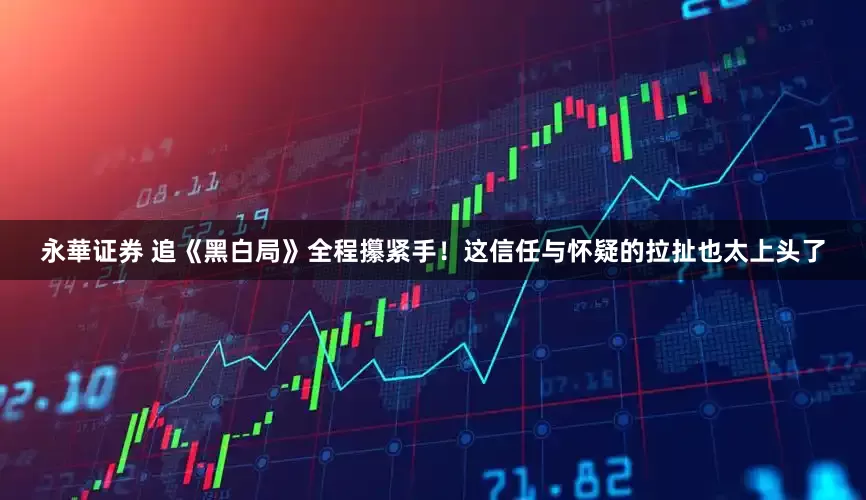 永華证券 追《黑白局》全程攥紧手！这信任与怀疑的拉扯也太上头了