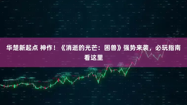 华楚新起点 神作!《消逝的光芒:困兽》强势来袭,必玩指南看这里