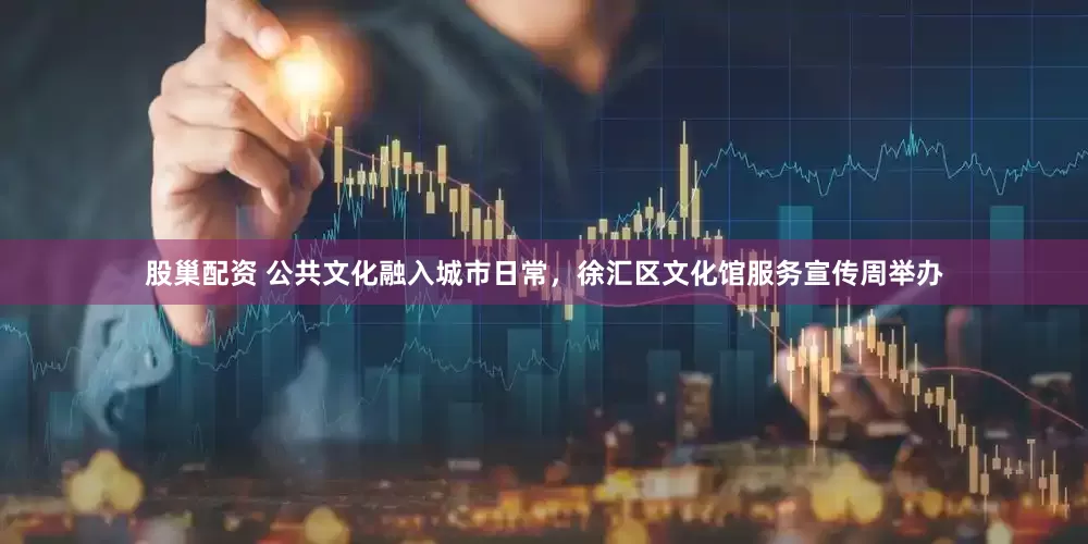 股巢配资 公共文化融入城市日常，徐汇区文化馆服务宣传周举办