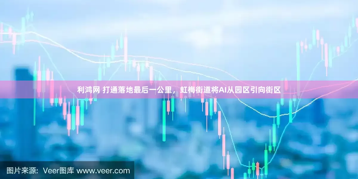 利鸿网 打通落地最后一公里，虹梅街道将AI从园区引向街区
