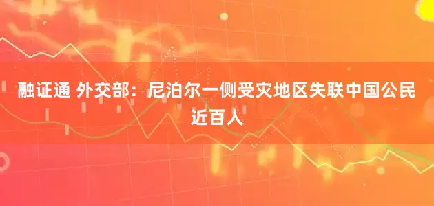 融证通 外交部:尼泊尔一侧受灾地区失联中国公民近百人