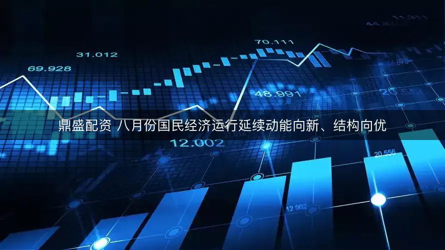 鼎盛配资 八月份国民经济运行延续动能向新、结构向优